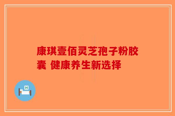 康琪壹佰灵芝孢子粉胶囊 健康养生新选择