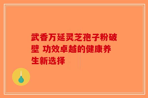 武香万延灵芝孢子粉破壁 功效卓越的健康养生新选择