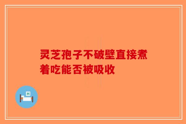 灵芝孢子不破壁直接煮着吃能否被吸收