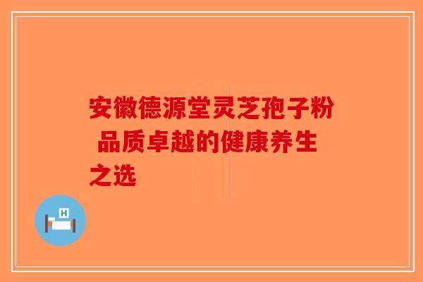 安徽德源堂灵芝孢子粉 品质卓越的健康养生之选