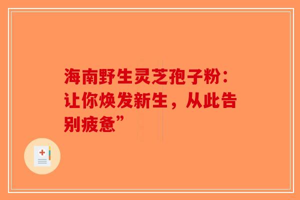 海南野生灵芝孢子粉：让你焕发新生，从此告别疲惫”