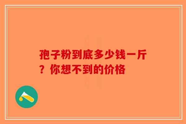 孢子粉到底多少钱一斤？你想不到的价格