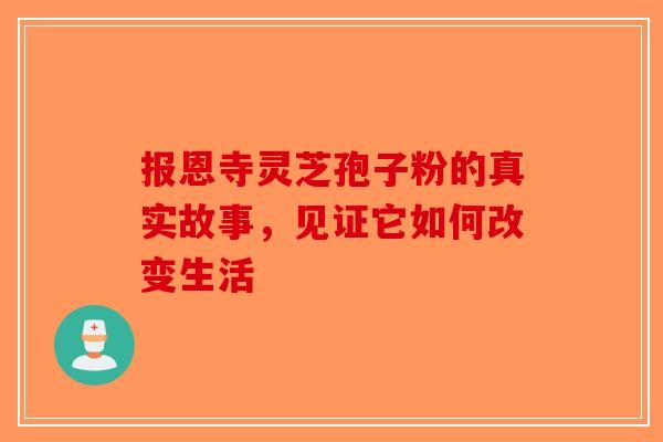 报恩寺灵芝孢子粉的真实故事，见证它如何改变生活
