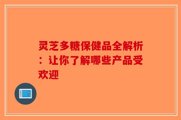 灵芝多糖保健品全解析：让你了解哪些产品受欢迎