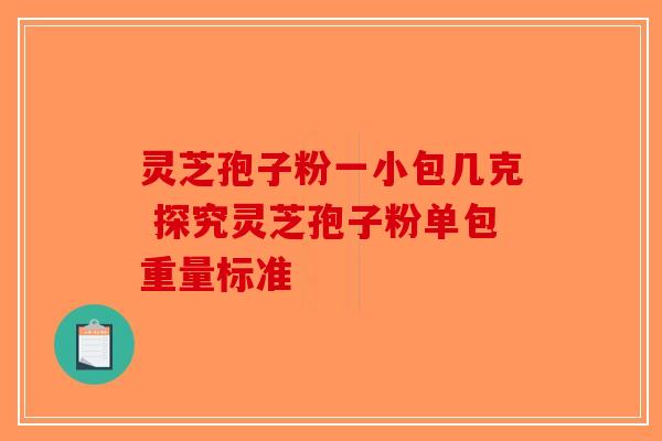 灵芝孢子粉一小包几克 探究灵芝孢子粉单包重量标准