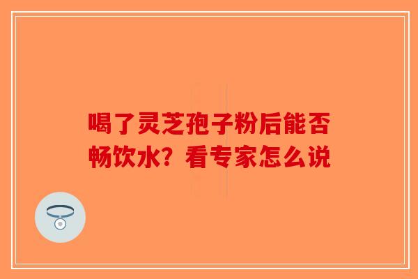 喝了灵芝孢子粉后能否畅饮水？看专家怎么说