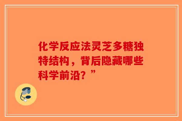 化学反应法灵芝多糖独特结构，背后隐藏哪些科学前沿？”