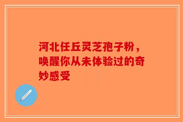河北任丘灵芝孢子粉，唤醒你从未体验过的奇妙感受