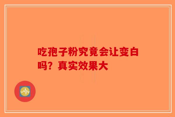 吃孢子粉究竟会让变白吗？真实效果大