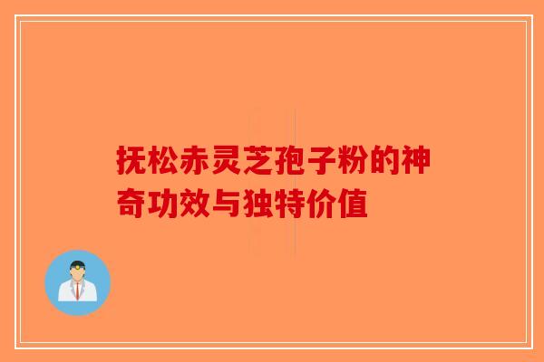 抚松赤灵芝孢子粉的神奇功效与独特价值