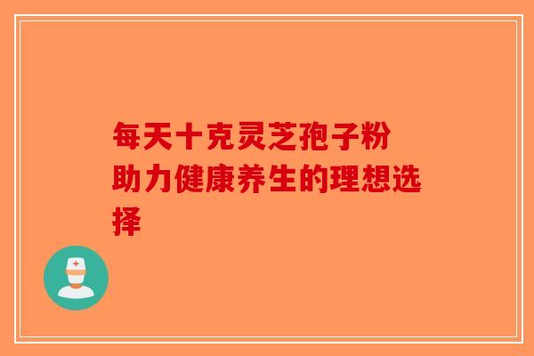 每天十克灵芝孢子粉 助力健康养生的理想选择