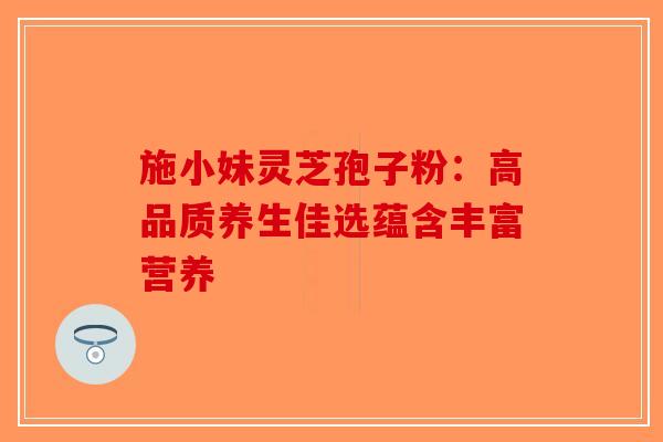 施小妹灵芝孢子粉：高品质养生佳选蕴含丰富营养