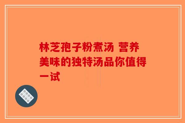 林芝孢子粉煮汤 营养美味的独特汤品你值得一试