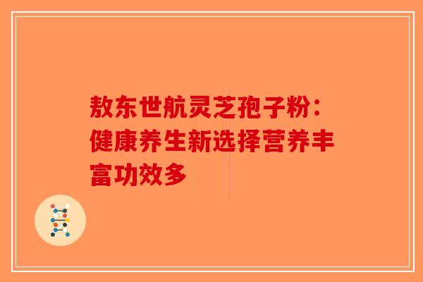 敖东世航灵芝孢子粉：健康养生新选择营养丰富功效多