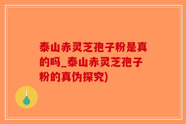 泰山赤灵芝孢子粉是真的吗_泰山赤灵芝孢子粉的真伪探究)
