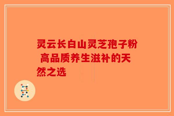 灵云长白山灵芝孢子粉 高品质养生滋补的天然之选