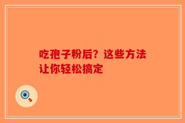 吃孢子粉后？这些方法让你轻松搞定