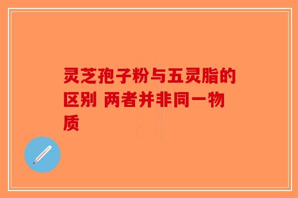 灵芝孢子粉与五灵脂的区别 两者并非同一物质
