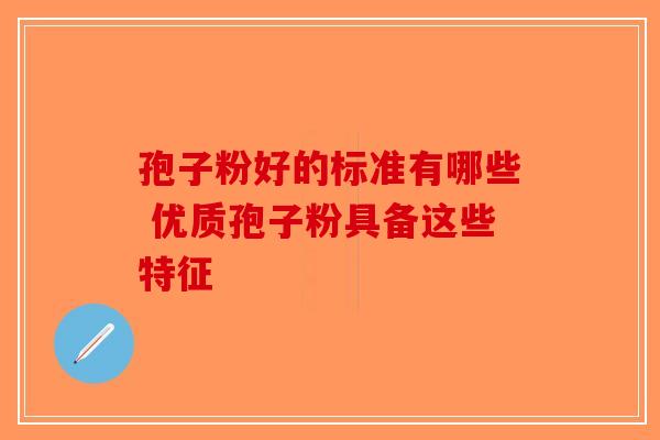 孢子粉好的标准有哪些 优质孢子粉具备这些特征