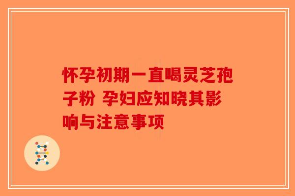 怀孕初期一直喝灵芝孢子粉 孕妇应知晓其影响与注意事项