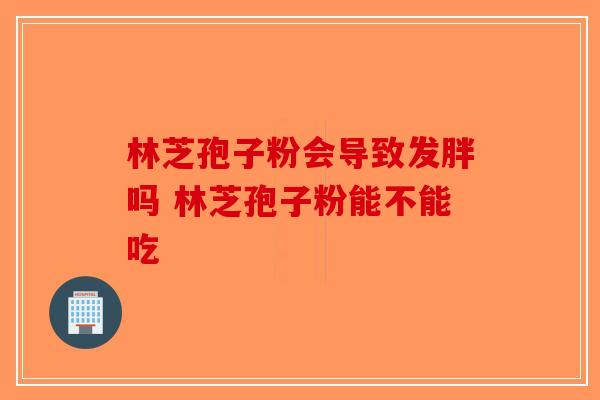 林芝孢子粉会导致发胖吗 林芝孢子粉能不能吃