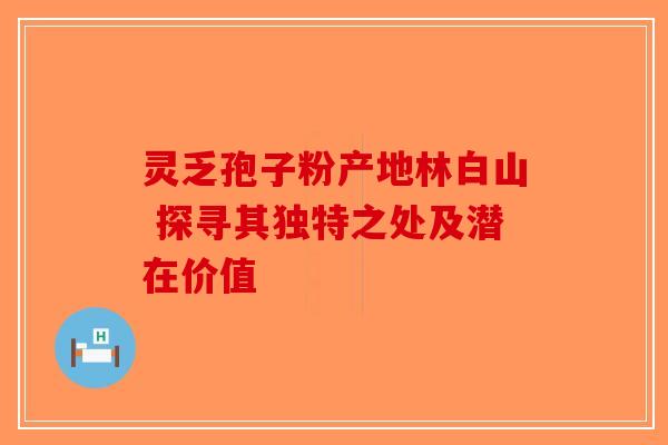 灵乏孢子粉产地林白山 探寻其独特之处及潜在价值
