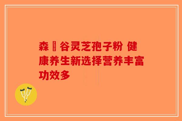 森湶谷灵芝孢子粉 健康养生新选择营养丰富功效多