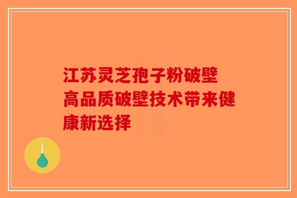 江苏灵芝孢子粉破壁 高品质破壁技术带来健康新选择