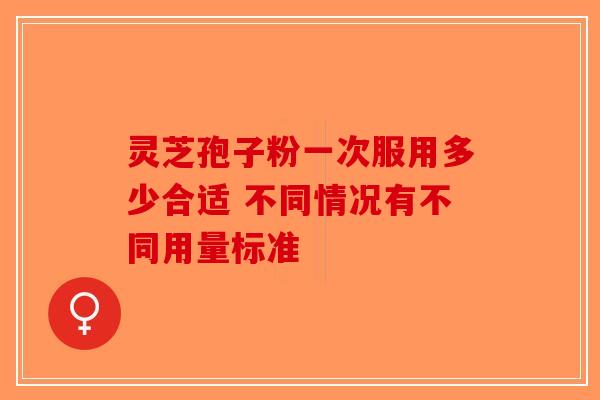 灵芝孢子粉一次服用多少合适 不同情况有不同用量标准