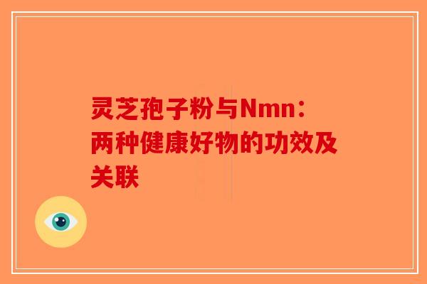 灵芝孢子粉与Nmn：两种健康好物的功效及关联