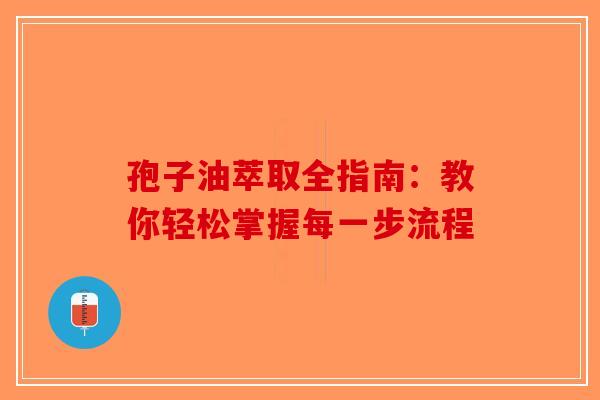 孢子油萃取全指南：教你轻松掌握每一步流程