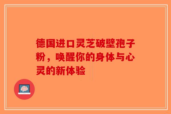 德国进口灵芝破壁孢子粉，唤醒你的身体与心灵的新体验