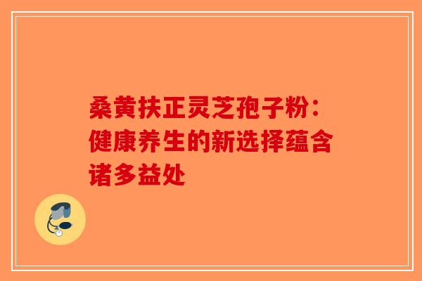 桑黄扶正灵芝孢子粉：健康养生的新选择蕴含诸多益处