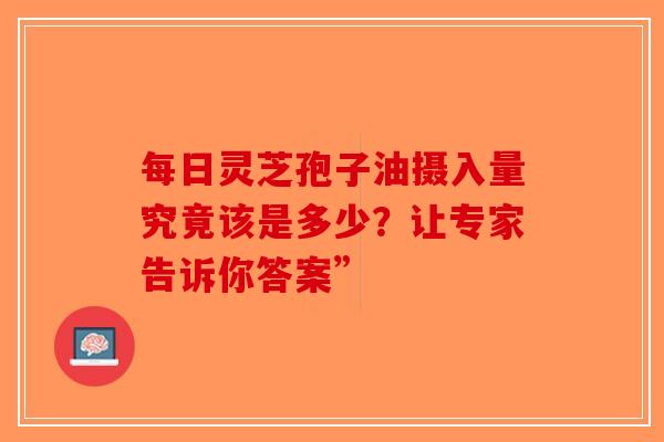 每日灵芝孢子油摄入量究竟该是多少？让专家告诉你答案”