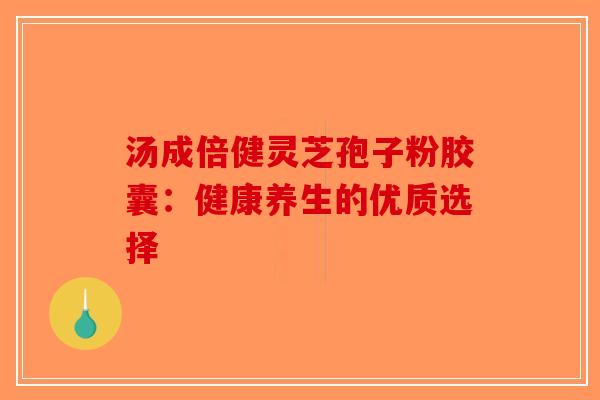 汤成倍健灵芝孢子粉胶囊：健康养生的优质选择