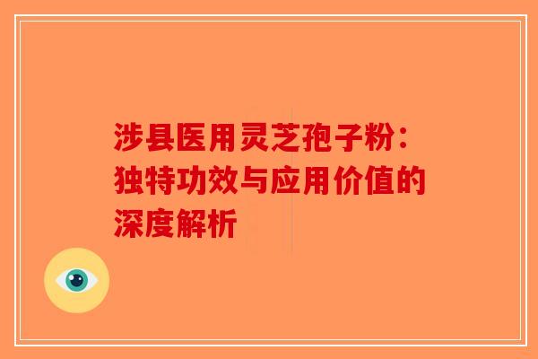涉县医用灵芝孢子粉：独特功效与应用价值的深度解析