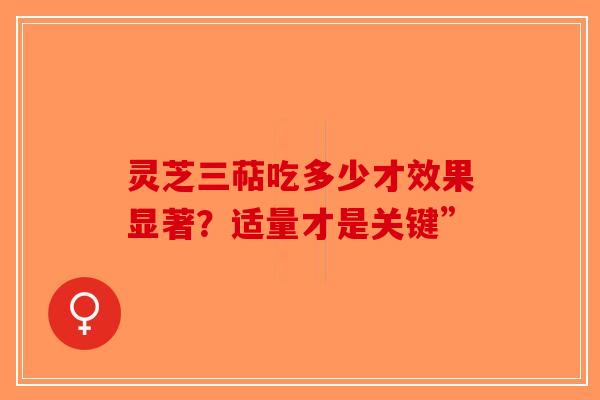 灵芝三萜吃多少才效果显著？适量才是关键”