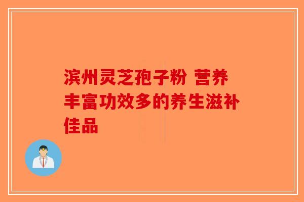 滨州灵芝孢子粉 营养丰富功效多的养生滋补佳品