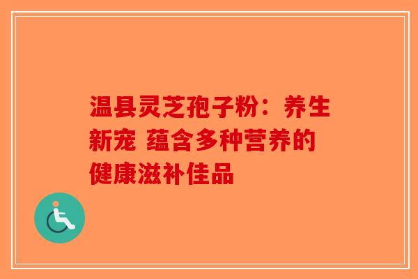 温县灵芝孢子粉：养生新宠 蕴含多种营养的健康滋补佳品