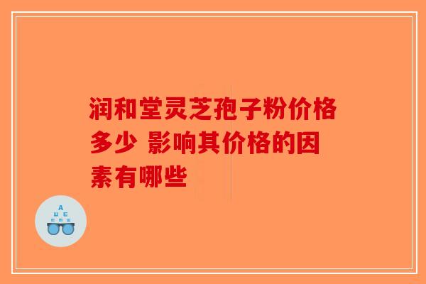 润和堂灵芝孢子粉价格多少 影响其价格的因素有哪些