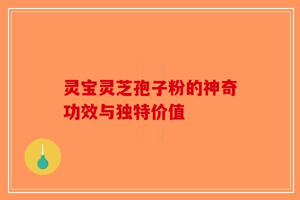 灵宝灵芝孢子粉的神奇功效与独特价值