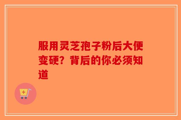 服用灵芝孢子粉后大便变硬？背后的你必须知道