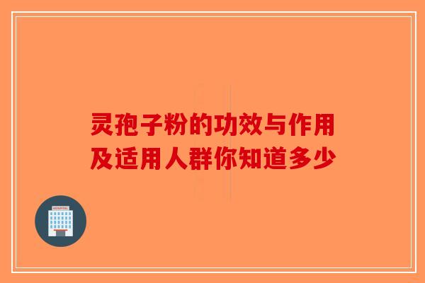 灵孢子粉的功效与作用及适用人群你知道多少