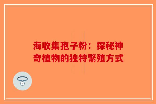 海收集孢子粉：探秘神奇植物的独特繁殖方式
