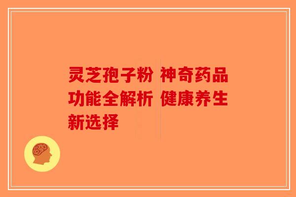 灵芝孢子粉 神奇药品功能全解析 健康养生新选择