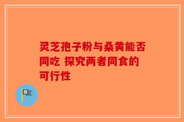 灵芝孢子粉与桑黄能否同吃 探究两者同食的可行性