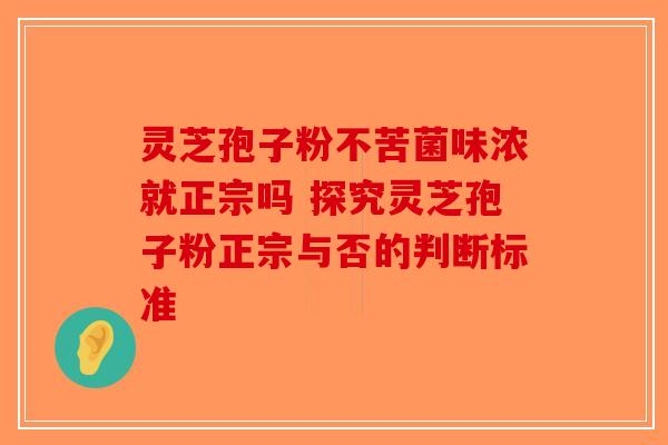 灵芝孢子粉不苦菌味浓就正宗吗 探究灵芝孢子粉正宗与否的判断标准
