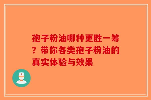 孢子粉油哪种更胜一筹？带你各类孢子粉油的真实体验与效果