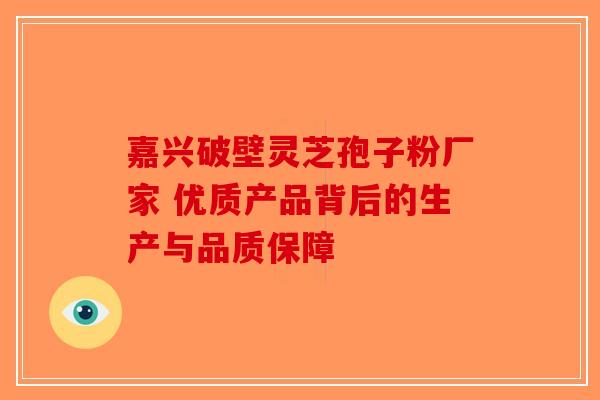 嘉兴破壁灵芝孢子粉厂家 优质产品背后的生产与品质保障