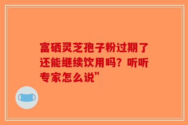 富硒灵芝孢子粉过期了还能继续饮用吗？听听专家怎么说”